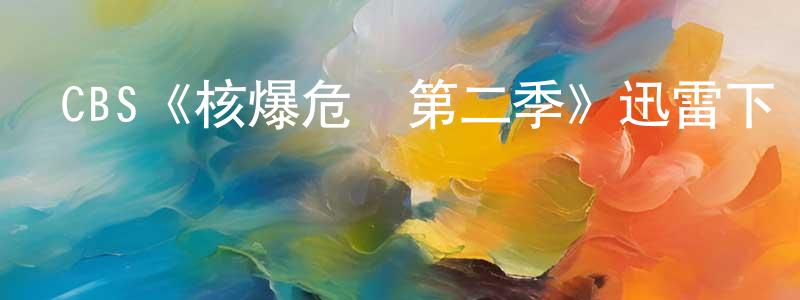 戴文光發布CBS《核爆危機第二季》迅雷下載/在線觀看/百度云-都市/情感-美劇天堂